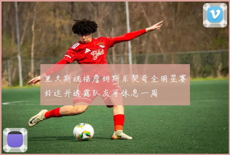 里夫斯祝福詹姆斯东契奇全明星赛好运并透露队友可休息一周