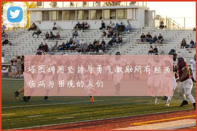 塔图姆用坚持与勇气激励所有经历伤病与困境的人们