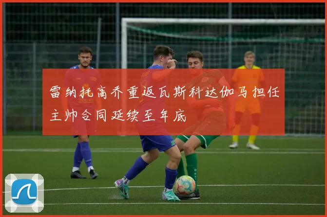 雷纳托高乔重返瓦斯科达伽马担任主帅合同延续至年底