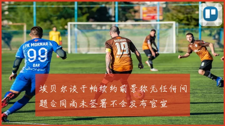 埃贝尔谈于帕续约前景称无任何问题合同尚未签署不会发布官宣
