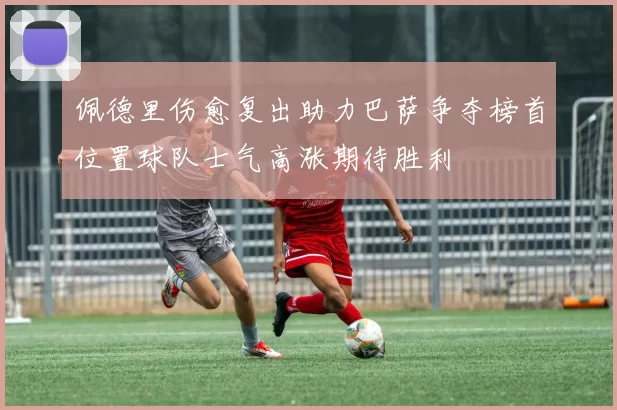 佩德里伤愈复出助力巴萨争夺榜首位置球队士气高涨期待胜利