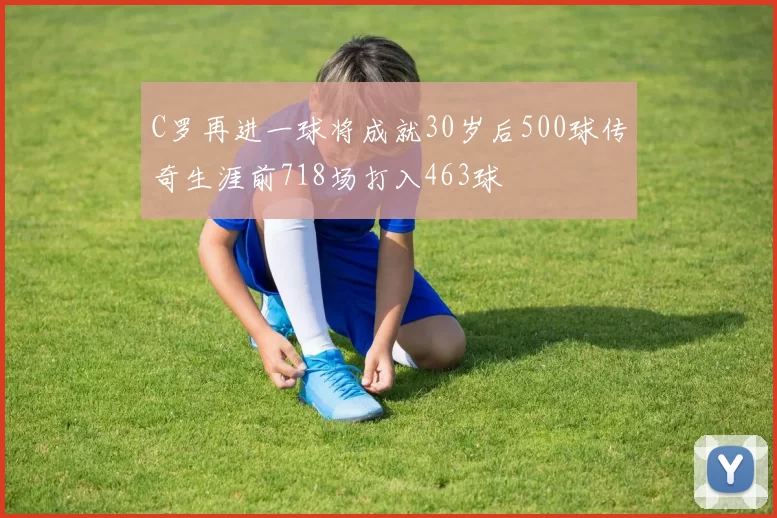 C罗再进一球将成就30岁后500球传奇生涯前718场打入463球