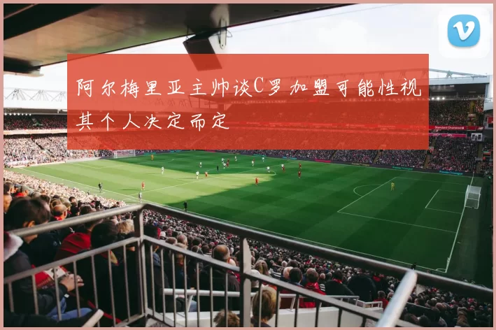阿尔梅里亚主帅谈C罗加盟可能性视其个人决定而定