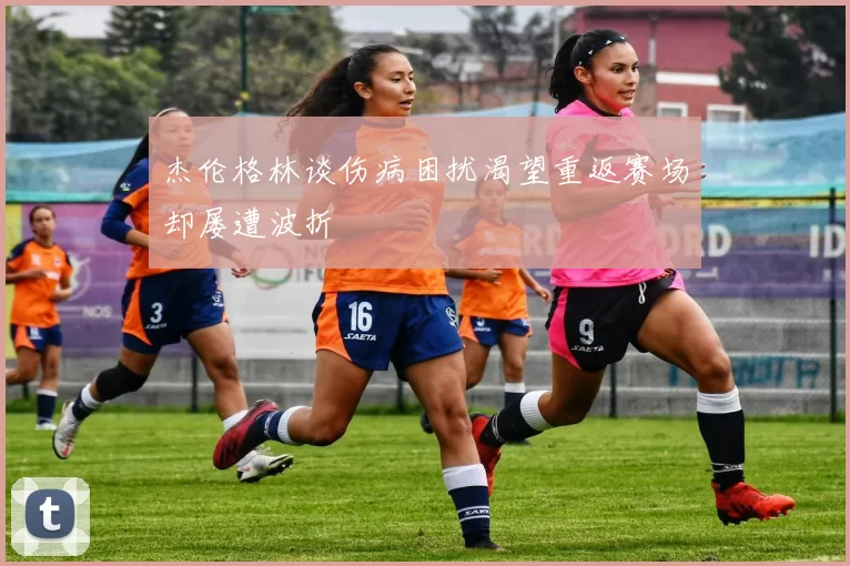 杰伦格林谈伤病困扰渴望重返赛场却屡遭波折
