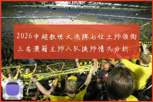 2026中超教练大洗牌七位土帅领衔三名澳籍主帅八队换帅情况分析