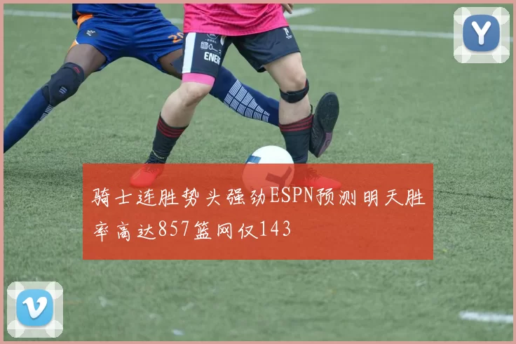 骑士连胜势头强劲ESPN预测明天胜率高达857篮网仅143