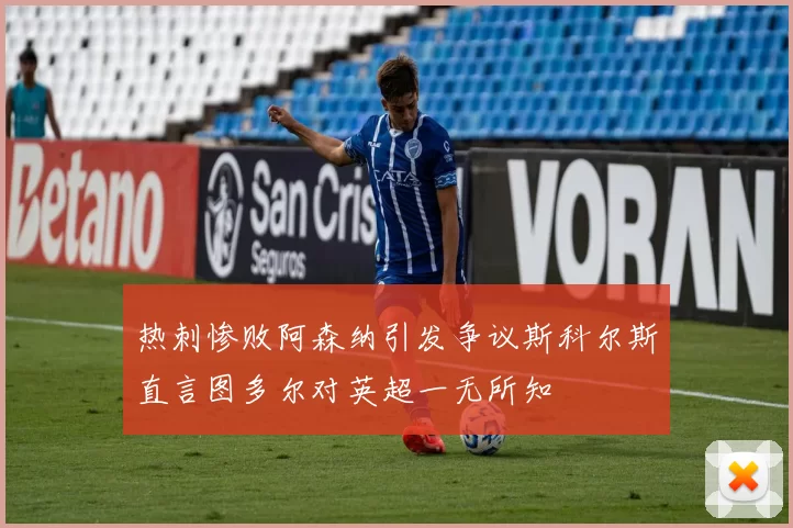 热刺惨败阿森纳引发争议斯科尔斯直言图多尔对英超一无所知