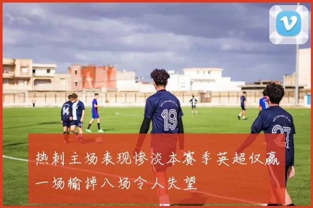热刺主场表现惨淡本赛季英超仅赢一场输掉八场令人失望