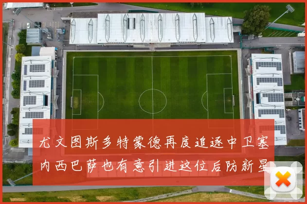 尤文图斯多特蒙德再度追逐中卫塞内西巴萨也有意引进这位后防新星