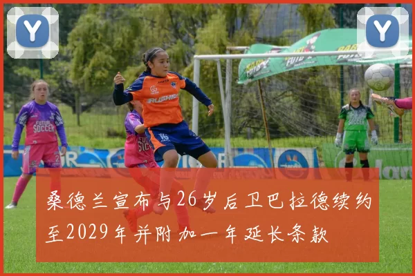 桑德兰宣布与26岁后卫巴拉德续约至2029年并附加一年延长条款