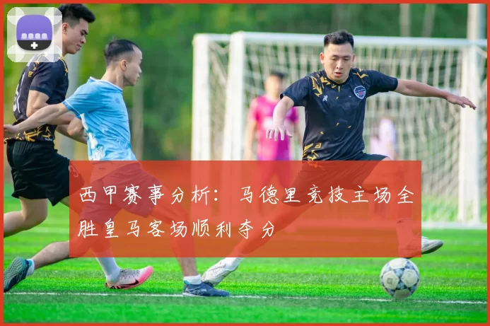 西甲赛事分析：马德里竞技主场全胜皇马客场顺利夺分