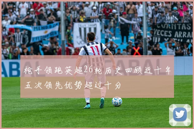 枪手领跑英超26轮历史回顾近十年五次领先优势超过十分