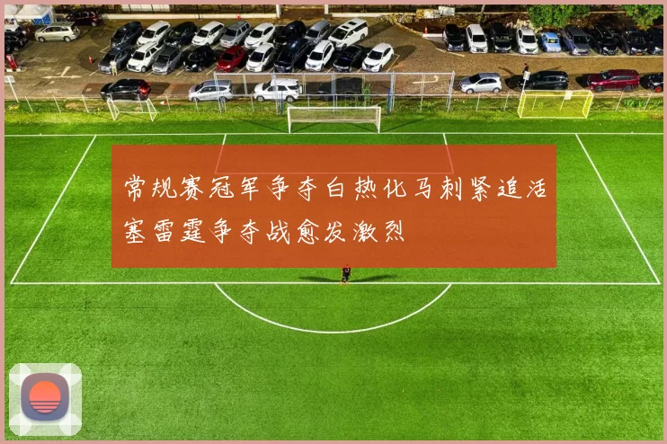 常规赛冠军争夺白热化马刺紧追活塞雷霆争夺战愈发激烈