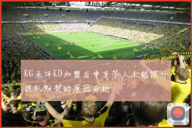 KG点评KD加盟后申京等人未能提升团队默契的原因分析