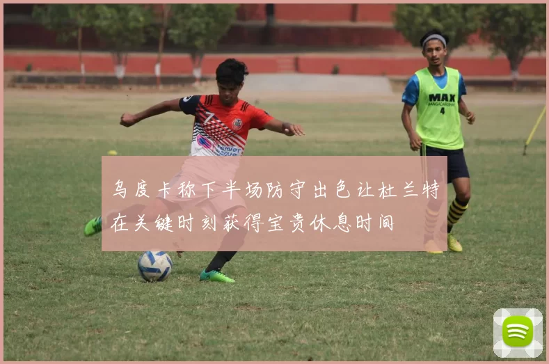 乌度卡称下半场防守出色让杜兰特在关键时刻获得宝贵休息时间