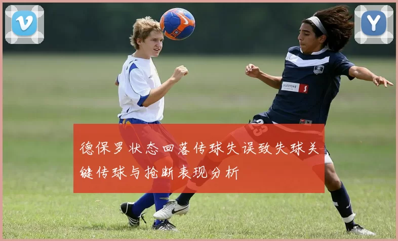 德保罗状态回落传球失误致失球关键传球与抢断表现分析
