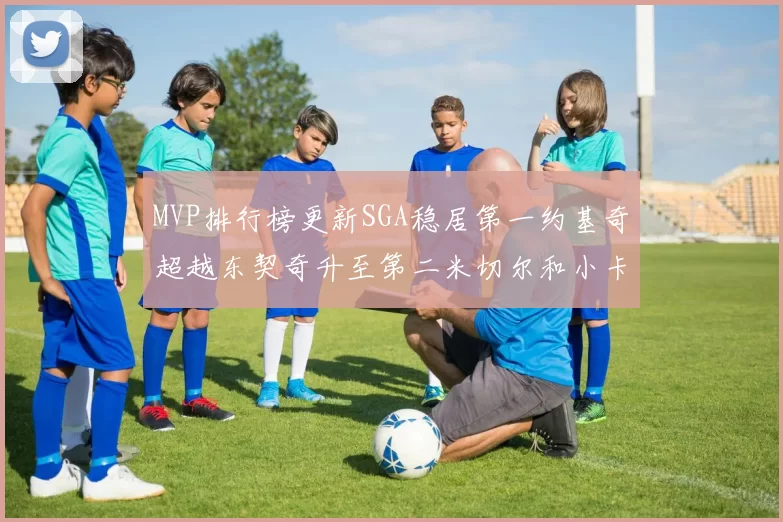 MVP排行榜更新SGA稳居第一约基奇超越东契奇升至第二米切尔和小卡表现引关注