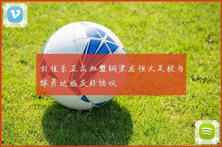刘佳乐正式加盟铜梁龙恒大足校与球员达成友好协议