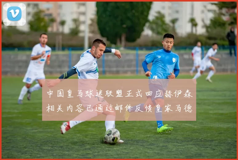 中国皇马球迷联盟正式回应赫伊森相关内容已通过邮件反馈皇家马德里