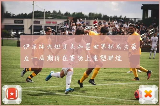 伊东纯也坦言美加墨世界杯或为最后一届期待在赛场上重塑辉煌