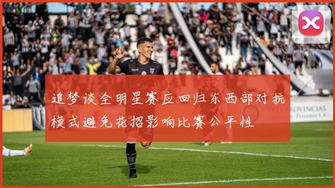 追梦谈全明星赛应回归东西部对抗模式避免花招影响比赛公平性