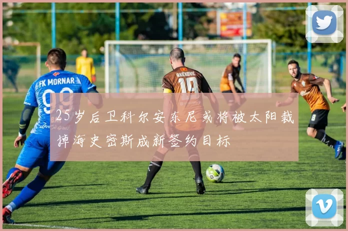 25岁后卫科尔安东尼或将被太阳裁掉海史密斯成新签约目标