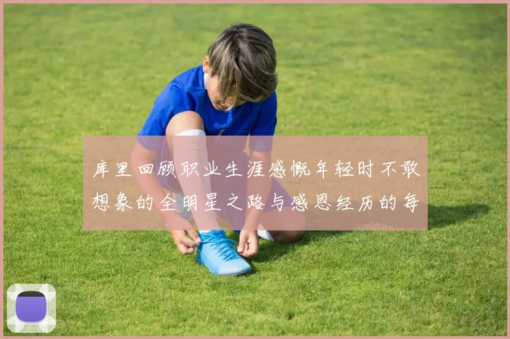 库里回顾职业生涯感慨年轻时不敢想象的全明星之路与感恩经历的每一步