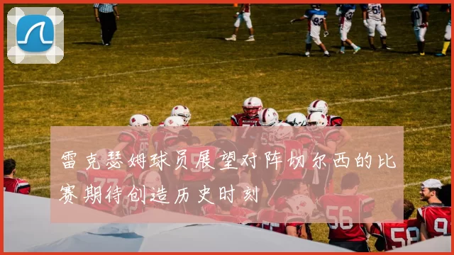 雷克瑟姆球员展望对阵切尔西的比赛期待创造历史时刻