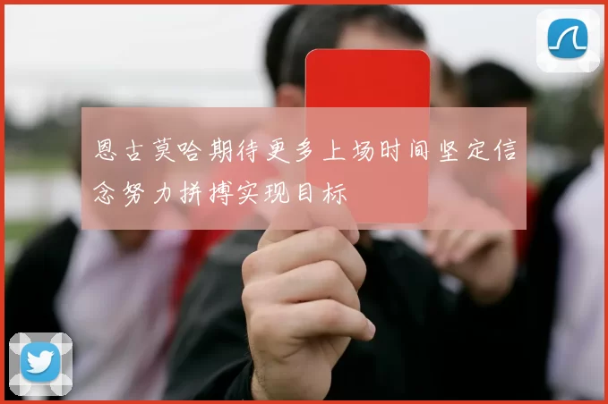 恩古莫哈期待更多上场时间坚定信念努力拼搏实现目标