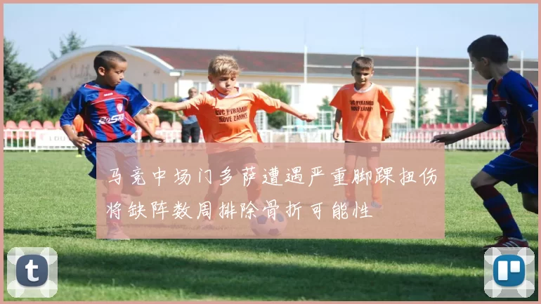 马竞中场门多萨遭遇严重脚踝扭伤将缺阵数周排除骨折可能性