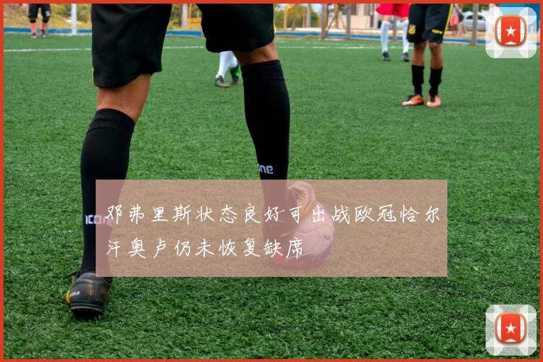 邓弗里斯状态良好可出战欧冠恰尔汗奥卢仍未恢复缺席