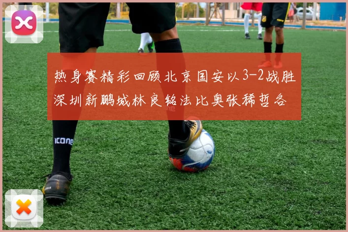 热身赛精彩回顾北京国安以3-2战胜深圳新鹏城林良铭法比奥张稀哲各入一球
