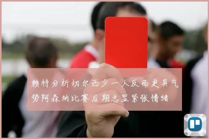 赖特分析切尔西少一人反而更具气势阿森纳比赛后期总显紧张情绪