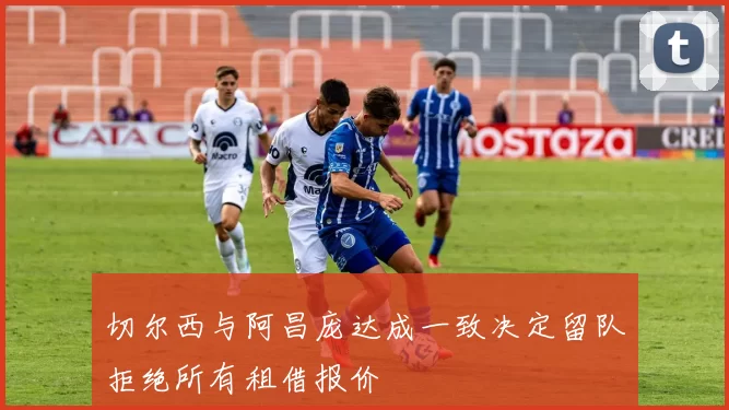 切尔西与阿昌庞达成一致决定留队拒绝所有租借报价