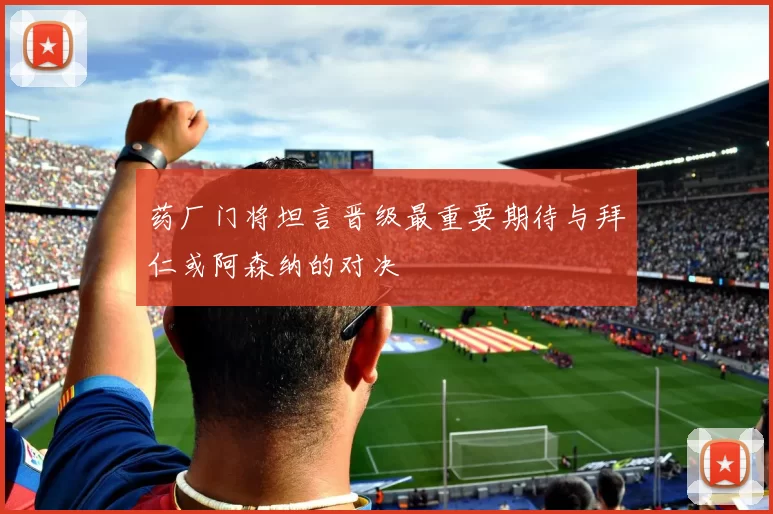 药厂门将坦言晋级最重要期待与拜仁或阿森纳的对决